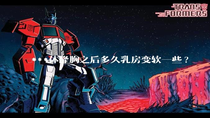 ***体隆胸之后多久乳房变软一些?