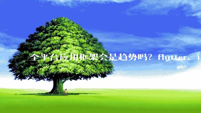 全平台应用框架会是趋势吗？flutter、tauri、maui你更看好哪一个？