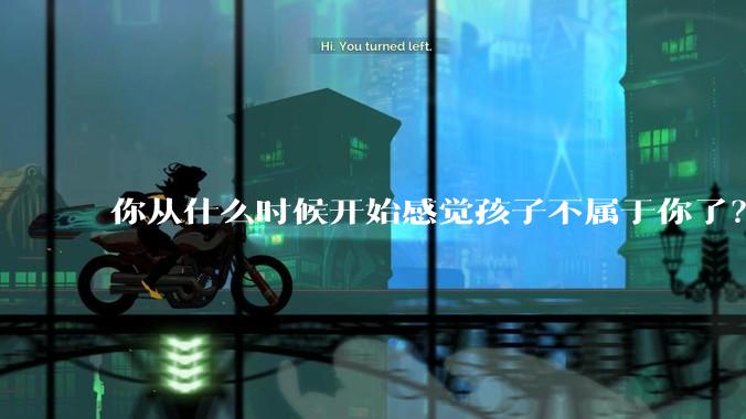 你从什么时候开始感觉孩子不属于你了？