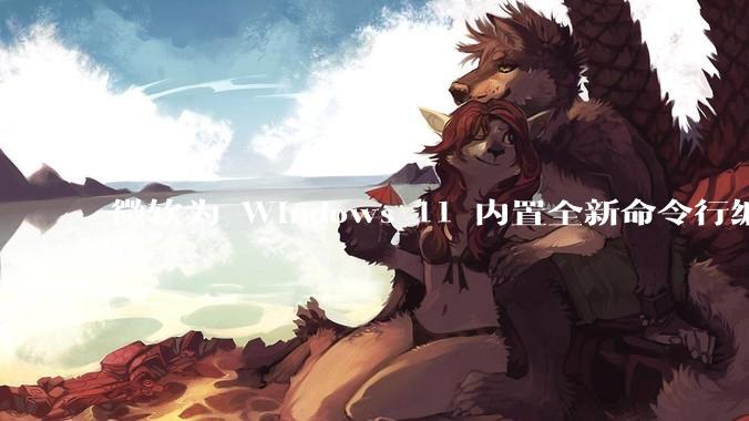 微软为 Windows 11 内置全新命令行编辑器 Edit，开源且轻巧，这款工具的推出是否有必要？