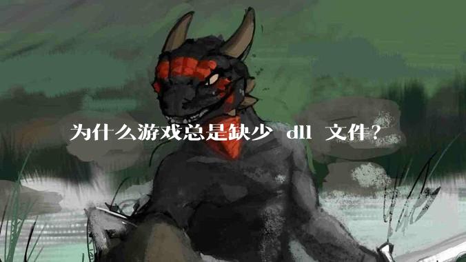 为什么游戏总是缺少 dll 文件？