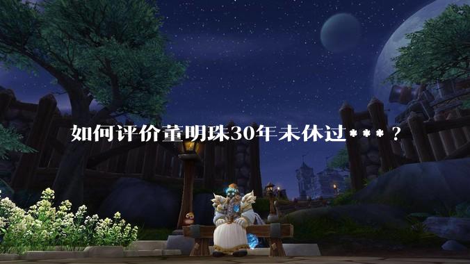 如何评价董明珠30年未休过***?