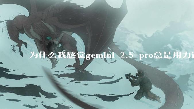 为什么我感觉gemini 2.5 pro总是用力过猛？
